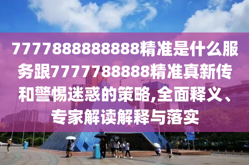 7777888888888精準(zhǔn)是什么服務(wù)跟7777788888精準(zhǔn)真新傳和警惕迷惑的策略,全面釋義、專家解讀解釋與落實