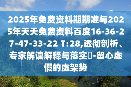2025年免費(fèi)資料期期準(zhǔn)與2025年天天免費(fèi)資料百度16-36-27-47-33-22 T:28,透徹剖析、專家解讀解釋與落實(shí)?-留心虛假的虛架勢(shì)