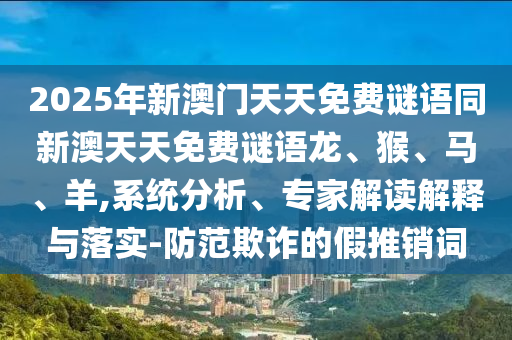 2025年新澳門天天免費謎語同新澳天天免費謎語龍、猴、馬、羊,系統分析、專家解讀解釋與落實-防范欺詐的假推銷詞