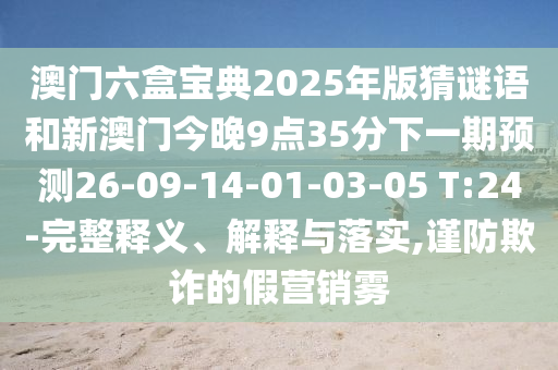 澳門六盒寶典2025年版猜謎語和新澳門今晚9點35分下一期預測26-09-14-01-03-05 T:24-完整釋義、解釋與落實,謹防欺詐的假營銷霧
