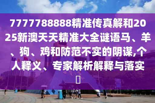 7777788888精準傳真解和2025新澳天天精準大全謎語馬、羊、狗、雞和防范不實的陰謀,個人釋義、專家解析解釋與落實?