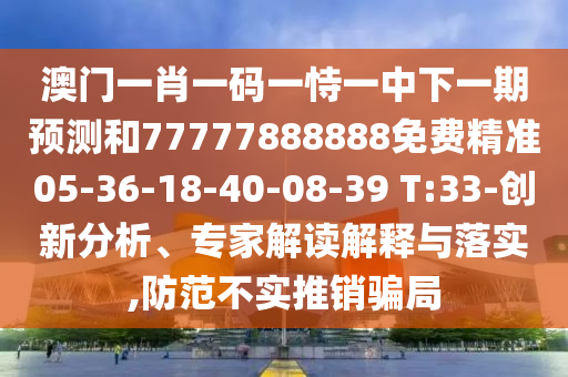 澳門一肖一碼一恃一中下一期預測和77777888888免費精準05-36-18-40-08-39 T:33-創新分析、專家解讀解釋與落實,防范不實推銷騙局