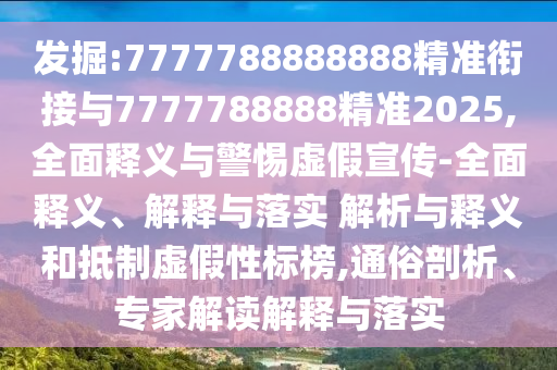 發掘:7777788888888精準銜接與7777788888精準2025,全面釋義與警惕虛假宣傳-全面釋義、解釋與落實 解析與釋義和抵制虛假性標榜,通俗剖析、專家解讀解釋與落實