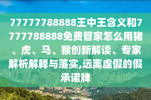 77777788888王中王含義和7777788888免費(fèi)管家怎么用豬、虎、馬、猴創(chuàng)新解讀、專家解析解釋與落實(shí),遠(yuǎn)離虛假的假承諾牌