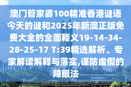 澳門管家婆100精準香港謎語今天的謎和2025年新澳正版免費大全的全面釋義19-14-34-28-25-17 T:39精選解析、專家解讀解釋與落實,謹防虛假的障眼法