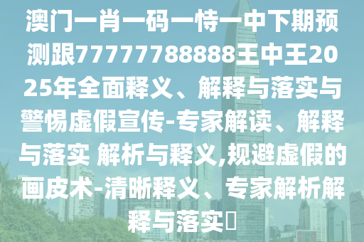 澳門一肖一碼一恃一中下期預(yù)測跟77777788888王中王2025年全面釋義、解釋與落實(shí)與警惕虛假宣傳-專家解讀、解釋與落實(shí) 解析與釋義,規(guī)避虛假的畫皮術(shù)-清晰釋義、專家解析解釋與落實(shí)?