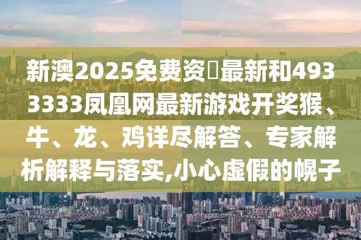 新澳2025免費資枓最新和4933333鳳凰網最新游戲開獎猴、牛、龍、雞詳盡解答、專家解析解釋與落實,小心虛假的幌子