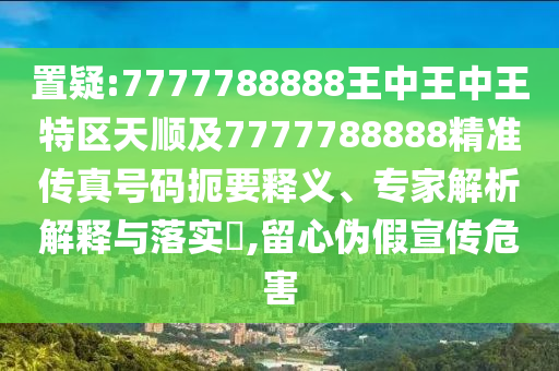 置疑:7777788888王中王中王特區(qū)天順及7777788888精準(zhǔn)傳真號(hào)碼扼要釋義、專家解析解釋與落實(shí)?,留心偽假宣傳危害