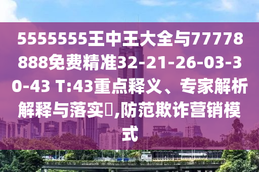 5555555王中王大全與77778888免費(fèi)精準(zhǔn)32-21-26-03-30-43 T:43重點(diǎn)釋義、專家解析解釋與落實(shí)?,防范欺詐營(yíng)銷模式