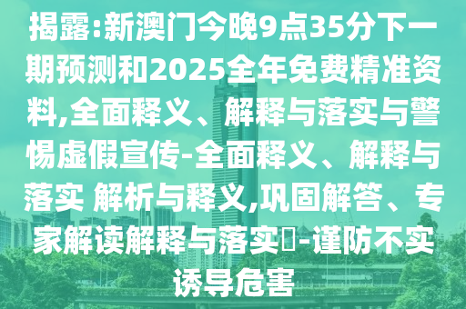 揭露:新澳門今晚9點35分下一期預測和2025全年免費精準資料,全面釋義、解釋與落實與警惕虛假宣傳-全面釋義、解釋與落實 解析與釋義,鞏固解答、專家解讀解釋與落實?-謹防不實誘導危害