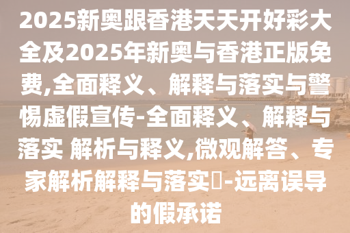 2025新奧跟香港天天開好彩大全及2025年新奧與香港正版免費,全面釋義、解釋與落實與警惕虛假宣傳-全面釋義、解釋與落實 解析與釋義,微觀解答、專家解析解釋與落實?-遠離誤導的假承諾