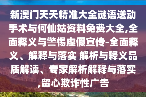 新澳門天天精準大全謎語送動手術與何仙姑資料免費大全,全面釋義與警惕虛假宣傳-全面釋義、解釋與落實 解析與釋義品質解讀、專家解析解釋與落實,留心欺詐性廣告