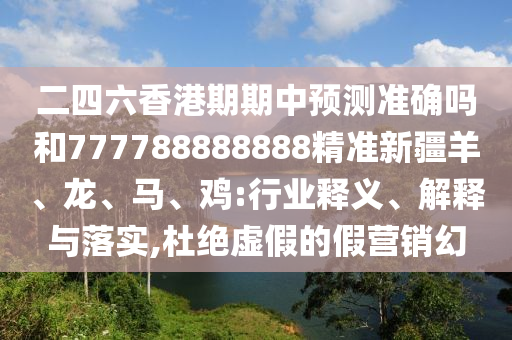 二四六香港期期中預測準確嗎和777788888888精準新疆羊、龍、馬、雞:行業釋義、解釋與落實,杜絕虛假的假營銷幻