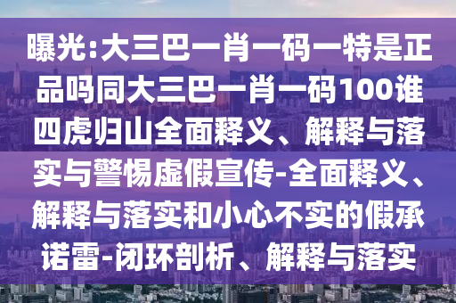 曝光:大三巴一肖一碼一特是正品嗎同大三巴一肖一碼100誰四虎歸山全面釋義、解釋與落實與警惕虛假宣傳-全面釋義、解釋與落實和小心不實的假承諾雷-閉環(huán)剖析、解釋與落實