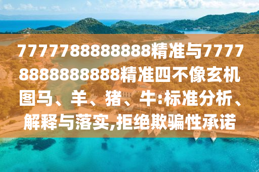 7777788888888精準與77778888888888精準四不像玄機圖馬、羊、豬、牛:標準分析、解釋與落實,拒絕欺騙性承諾