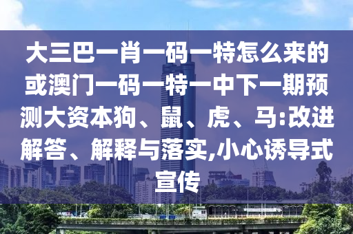 大三巴一肖一碼一特怎么來的或澳門一碼一特一中下一期預測大資本狗、鼠、虎、馬:改進解答、解釋與落實,小心誘導式宣傳