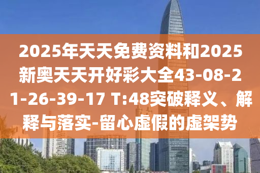 2025年天天免費資料和2025新奧天天開好彩大全43-08-21-26-39-17 T:48突破釋義、解釋與落實-留心虛假的虛架勢