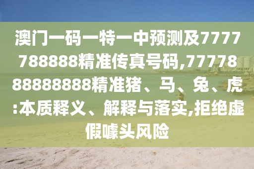 澳門一碼一特一中預測及7777788888精準傳真號碼,7777888888888精準豬、馬、兔、虎:本質釋義、解釋與落實,拒絕虛假噱頭風險