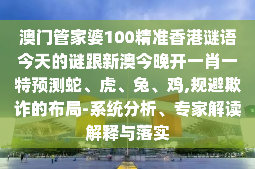 澳門管家婆100精準香港謎語今天的謎跟新澳今晚開一肖一特預測蛇、虎、兔、雞,規避欺詐的布局-系統分析、專家解讀解釋與落實