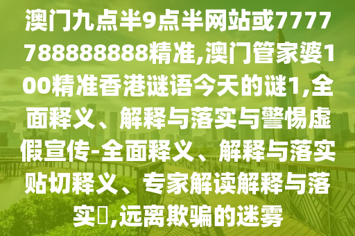 澳門九點半9點半網站或7777788888888精準,澳門管家婆100精準香港謎語今天的謎1,全面釋義、解釋與落實與警惕虛假宣傳-全面釋義、解釋與落實貼切釋義、專家解讀解釋與落實?,遠離欺騙的迷霧
