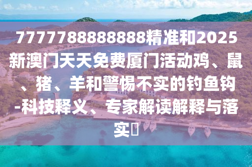 7777788888888精準和2025新澳門天天免費廈門活動雞、鼠、豬、羊和警惕不實的釣魚鉤-科技釋義、專家解讀解釋與落實?
