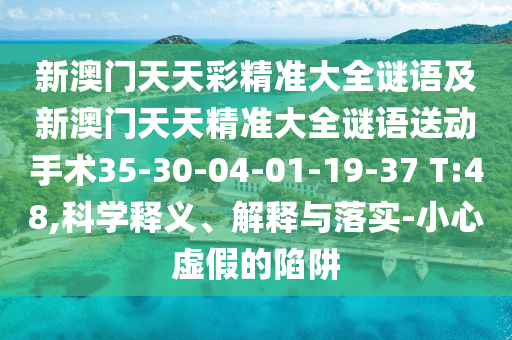 新澳門天天彩精準大全謎語及新澳門天天精準大全謎語送動手術35-30-04-01-19-37 T:48,科學釋義、解釋與落實-小心虛假的陷阱
