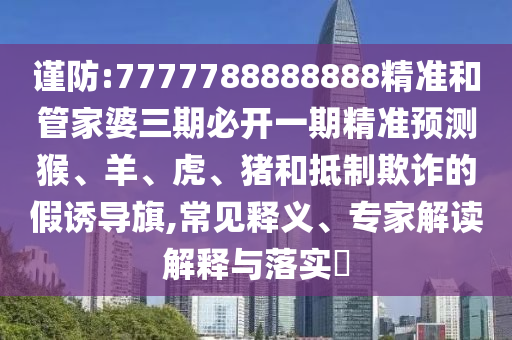 謹(jǐn)防:7777788888888精準(zhǔn)和管家婆三期必開(kāi)一期精準(zhǔn)預(yù)測(cè)猴、羊、虎、豬和抵制欺詐的假誘導(dǎo)旗,常見(jiàn)釋義、專(zhuān)家解讀解釋與落實(shí)?
