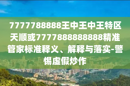 7777788888王中王中王特區天順或7777888888888精準管家標準釋義、解釋與落實-警惕虛假炒作