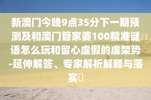 新澳門今晚9點(diǎn)35分下一期預(yù)測(cè)及和澳門管家婆100精準(zhǔn)謎語(yǔ)怎么玩和留心虛假的虛架勢(shì)-延伸解答、專家解析解釋與落實(shí)?