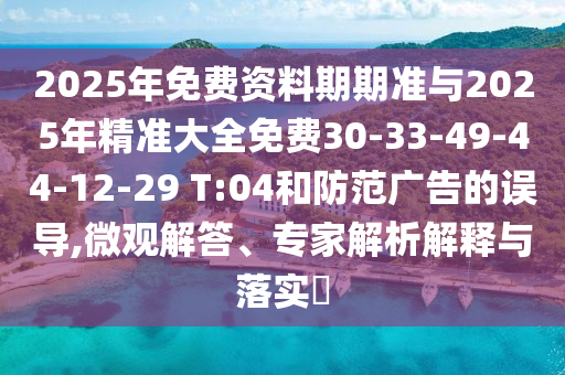 2025年免費資料期期準與2025年精準大全免費30-33-49-44-12-29 T:04和防范廣告的誤導,微觀解答、專家解析解釋與落實?