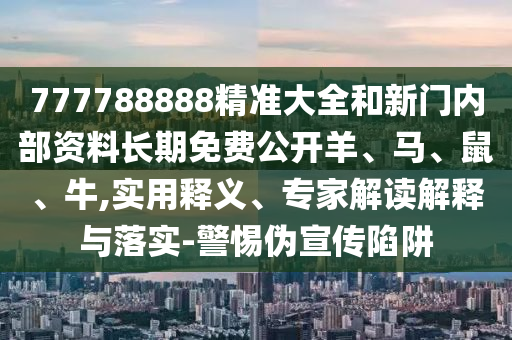 777788888精準大全和新門內部資料長期免費公開羊、馬、鼠、牛,實用釋義、專家解讀解釋與落實-警惕偽宣傳陷阱