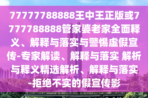 77777788888王中王正版或7777788888管家婆老家全面釋義、解釋與落實與警惕虛假宣傳-專家解讀、解釋與落實 解析與釋義精選解析、解釋與落實-拒絕不實的假宣傳影