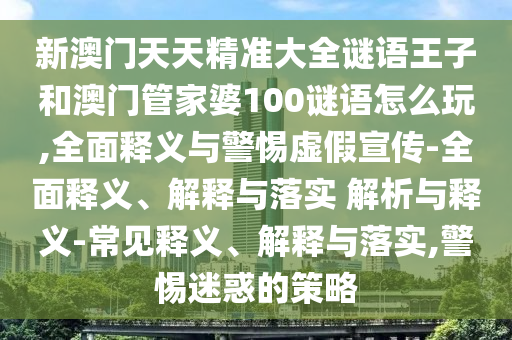 新澳門天天精準大全謎語王子和澳門管家婆100謎語怎么玩,全面釋義與警惕虛假宣傳-全面釋義、解釋與落實 解析與釋義-常見釋義、解釋與落實,警惕迷惑的策略