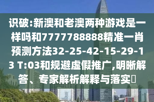 識破:新澳和老澳兩種游戲是一樣嗎和7777788888精準一肖預測方法32-25-42-15-29-13 T:03和規避虛假推廣,明晰解答、專家解析解釋與落實?