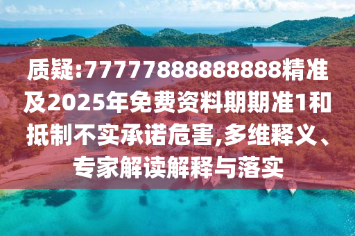 質疑:77777888888888精準及2025年免費資料期期準1和抵制不實承諾危害,多維釋義、專家解讀解釋與落實