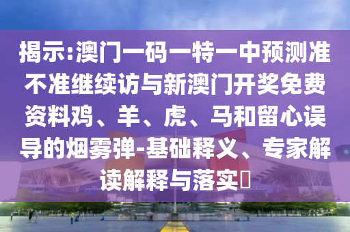 揭示:澳門一碼一特一中預測準不準繼續訪與新澳門開獎免費資料雞、羊、虎、馬和留心誤導的煙霧彈-基礎釋義、專家解讀解釋與落實?