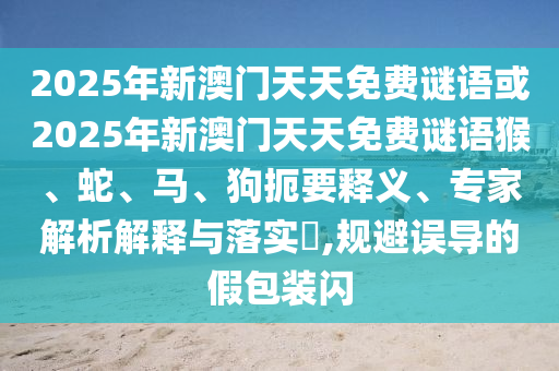 2025年新澳門天天免費謎語或2025年新澳門天天免費謎語猴、蛇、馬、狗扼要釋義、專家解析解釋與落實?,規避誤導的假包裝閃