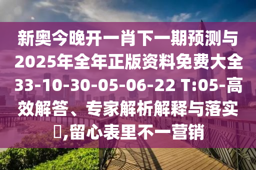 新奧今晚開一肖下一期預(yù)測與2025年全年正版資料免費(fèi)大全33-10-30-05-06-22 T:05-高效解答、專家解析解釋與落實(shí)?,留心表里不一營銷