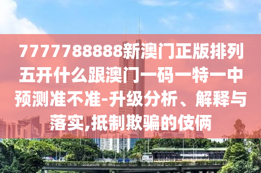 7777788888新澳門正版排列五開什么跟澳門一碼一特一中預測準不準-升級分析、解釋與落實,抵制欺騙的伎倆