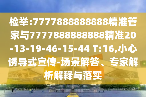 檢舉:7777888888888精準管家與7777888888888精準20-13-19-46-15-44 T:16,小心誘導式宣傳-場景解答、專家解析解釋與落實