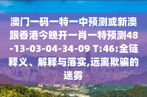 澳門一碼一特一中預(yù)測或新澳跟香港今晚開一肖一特預(yù)測48-13-03-04-34-09 T:46:全鏈釋義、解釋與落實(shí),遠(yuǎn)離欺騙的迷霧