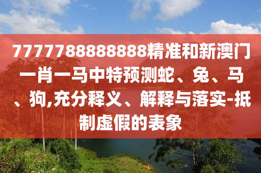 7777788888888精準(zhǔn)和新澳門一肖一馬中特預(yù)測(cè)蛇、兔、馬、狗,充分釋義、解釋與落實(shí)-抵制虛假的表象