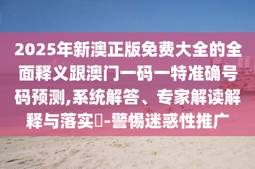 2025年新澳正版免費大全的全面釋義跟澳門一碼一特準確號碼預測,系統解答、專家解讀解釋與落實?-警惕迷惑性推廣