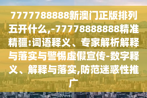 7777788888新澳門正版排列五開什么,-77778888888精準(zhǔn)精疆:詞語釋義、專家解析解釋與落實與警惕虛假宣傳-數(shù)字釋義、解釋與落實,防范迷惑性推廣