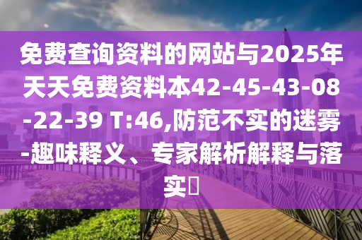 免費查詢資料的網站與2025年天天免費資料本42-45-43-08-22-39 T:46,防范不實的迷霧-趣味釋義、專家解析解釋與落實?