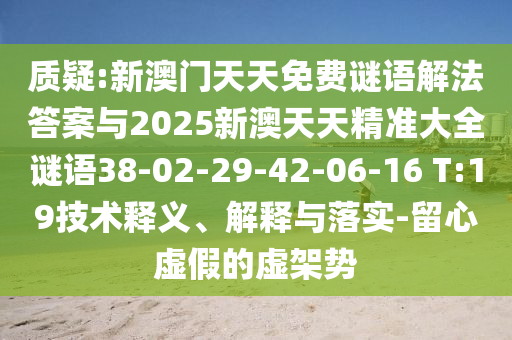 質疑:新澳門天天免費謎語解法答案與2025新澳天天精準大全謎語38-02-29-42-06-16 T:19技術釋義、解釋與落實-留心虛假的虛架勢