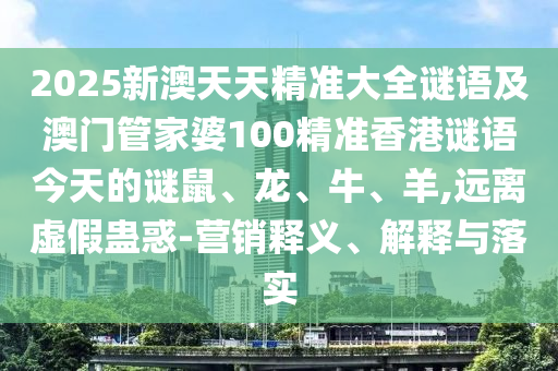 2025新澳天天精準大全謎語及澳門管家婆100精準香港謎語今天的謎鼠、龍、牛、羊,遠離虛假蠱惑-營銷釋義、解釋與落實