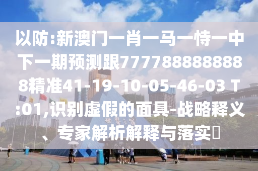 以防:新澳門一肖一馬一恃一中下一期預測跟7777888888888精準41-19-10-05-46-03 T:01,識別虛假的面具-戰略釋義、專家解析解釋與落實?