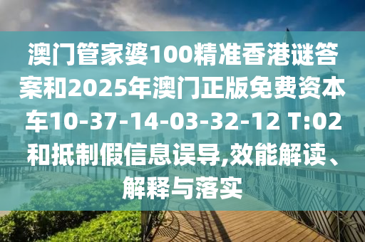 澳門管家婆100精準香港謎答案和2025年澳門正版免費資本車10-37-14-03-32-12 T:02和抵制假信息誤導,效能解讀、解釋與落實