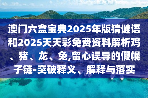 澳門六盒寶典2025年版猜謎語和2025天天彩免費(fèi)資料解析雞、豬、龍、兔,留心誤導(dǎo)的假幌子鏈-突破釋義、解釋與落實(shí)